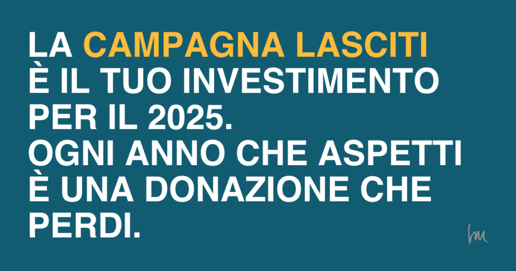 La campagna lasciti è il tuo investimento per il 2025. Ogni anno che aspetti è una donazione che perdi.